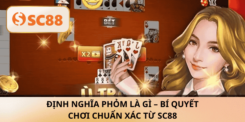 Định nghĩa Phỏm là gì – Bí quyết chơi chuẩn xác từ SC88